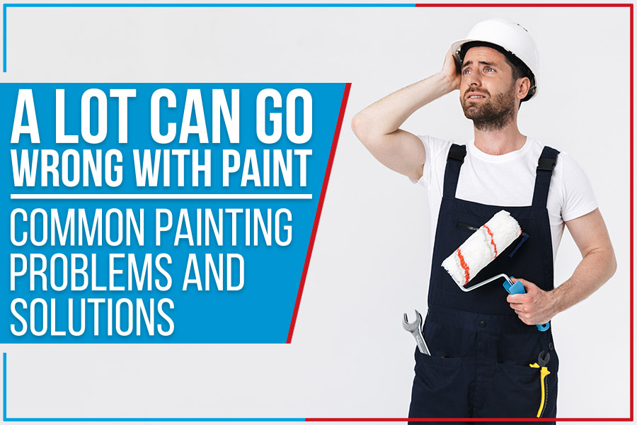 You are currently viewing A Lot Can Go Wrong With Paint – Common Painting Problems And Solutions