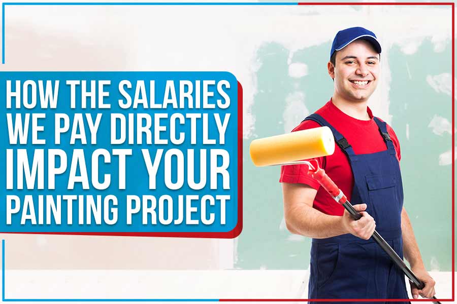 You are currently viewing How The Salaries We Pay Directly Impact Your Painting Project